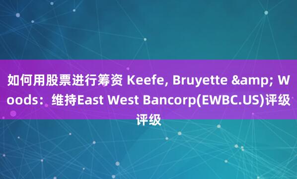 如何用股票进行筹资 Keefe, Bruyette & Woods：维持East West Bancorp(EWBC.US)评级