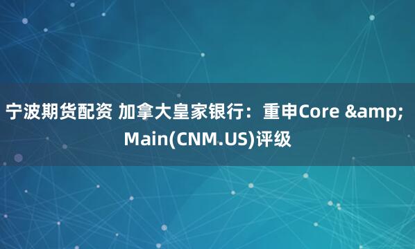 宁波期货配资 加拿大皇家银行：重申Core & Main(CNM.US)评级