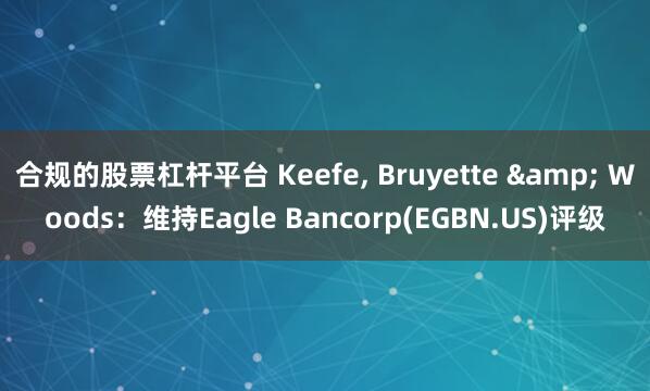 合规的股票杠杆平台 Keefe, Bruyette & Woods：维持Eagle Bancorp(EGBN.US)评级