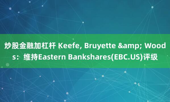 炒股金融加杠杆 Keefe, Bruyette & Woods：维持Eastern Bankshares(EBC.US)评级