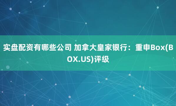 实盘配资有哪些公司 加拿大皇家银行：重申Box(BOX.US)评级