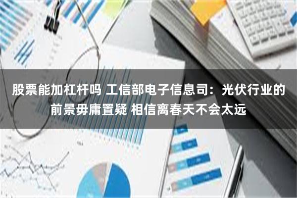 股票能加杠杆吗 工信部电子信息司：光伏行业的前景毋庸置疑 相信离春天不会太远