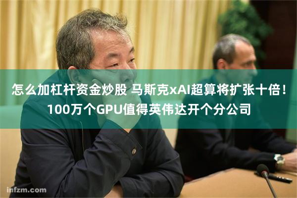 怎么加杠杆资金炒股 马斯克xAI超算将扩张十倍！100万个GPU值得英伟达开个分公司