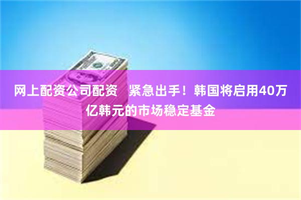 网上配资公司配资   紧急出手！韩国将启用40万亿韩元的市场稳定基金