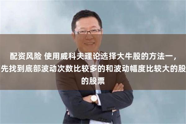 配资风险 使用威科夫理论选择大牛股的方法一，首先找到底部波动次数比较多的和波动幅度比较大的股票