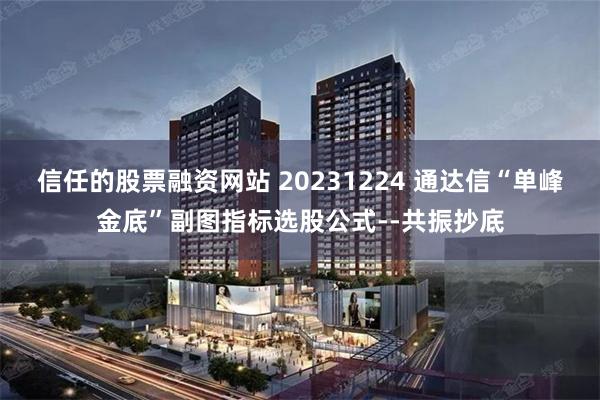 信任的股票融资网站 20231224 通达信“单峰金底”副图指标选股公式--共振抄底