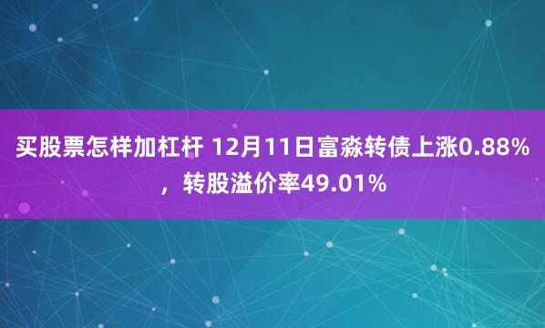 买股票怎样加杠杆 12月11日富淼转债上涨0.88%，转股溢价率49.01%