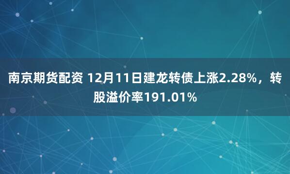 南京期货配资 12月11日建龙转债上涨2.28%，转股溢价率191.01%