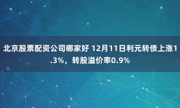 北京股票配资公司哪家好 12月11日利元转债上涨1.3%，转股溢价率0.9%