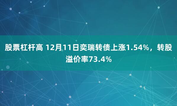 股票杠杆高 12月11日奕瑞转债上涨1.54%，转股溢价率73.4%