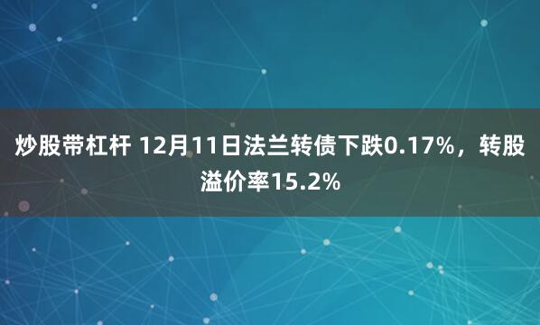 炒股带杠杆 12月11日法兰转债下跌0.17%，转股溢价率15.2%