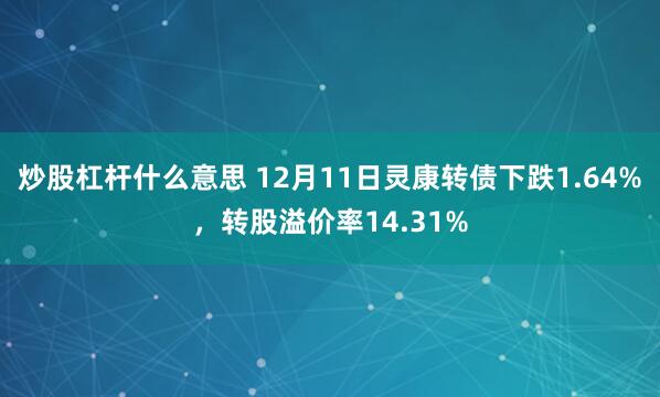 炒股杠杆什么意思 12月11日灵康转债下跌1.64%，转股溢价率14.31%