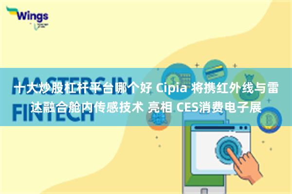 十大炒股杠杆平台哪个好 Cipia 将携红外线与雷达融合舱内传感技术 亮相 CES消费电子展