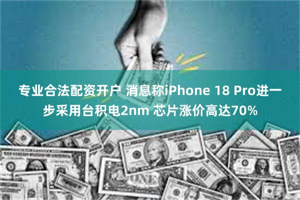 专业合法配资开户 消息称iPhone 18 Pro进一步采用台积电2nm 芯片涨价高达70%