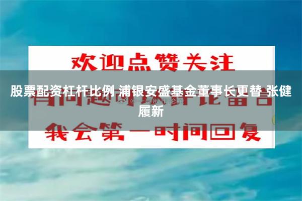 股票配资杠杆比例 浦银安盛基金董事长更替 张健履新