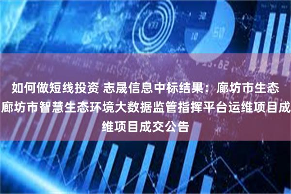 如何做短线投资 志晟信息中标结果：廊坊市生态环境局廊坊市智慧生态环境大数据监管指挥平台运维项目成交公告