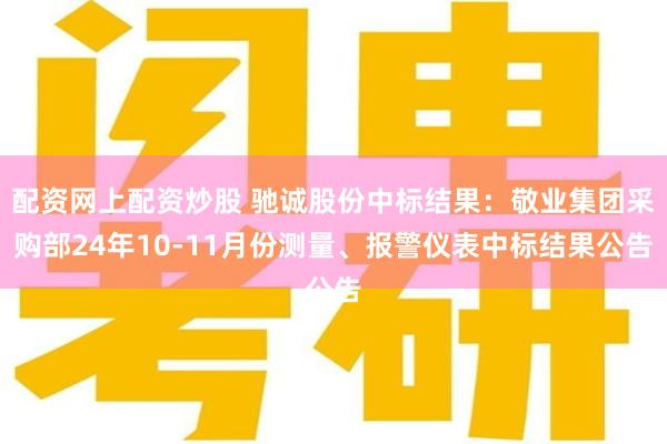 配资网上配资炒股 驰诚股份中标结果：敬业集团采购部24年10-11月份测量、报警仪表中标结果公告