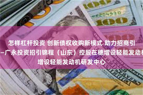 怎样杠杆投资 创新债权收购新模式 助力招商引资见实效——广永投资招引锦程（山东）控股在穗增设轻能发动机研发中心