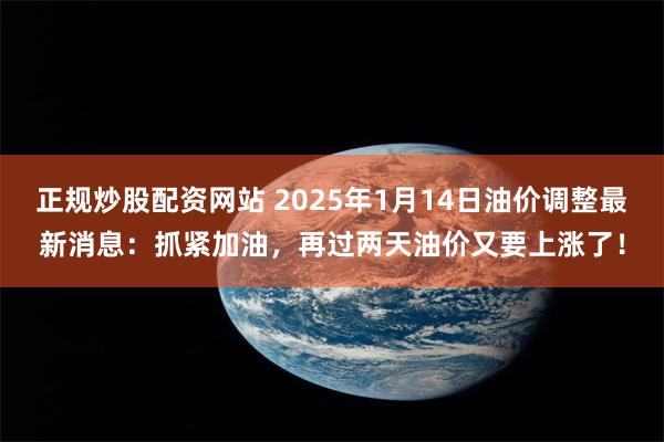 正规炒股配资网站 2025年1月14日油价调整最新消息：抓紧加油，再过两天油价又要上涨了！