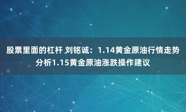 股票里面的杠杆 刘铭诚：1.14黄金原油行情走势分析1.15黄金原油涨跌操作建议