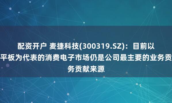 配资开户 麦捷科技(300319.SZ)：目前以手机、平板为代表的消费电子市场仍是公司最主要的业务贡献来源