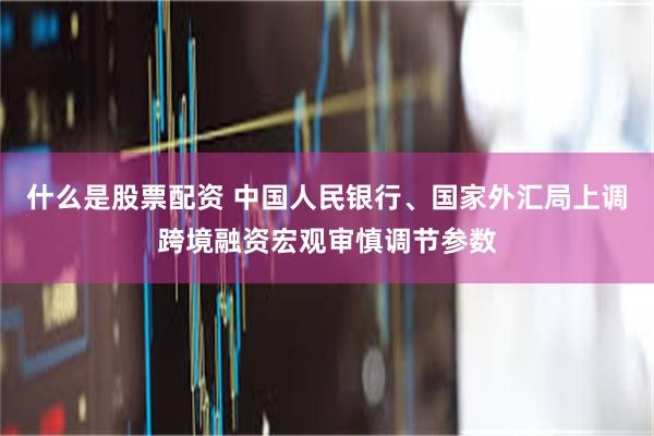 什么是股票配资 中国人民银行、国家外汇局上调跨境融资宏观审慎调节参数