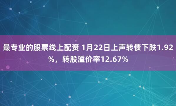 最专业的股票线上配资 1月22日上声转债下跌1.92%，转股溢价率12.67%