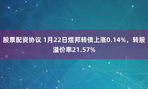 股票配资协议 1月22日煜邦转债上涨0.14%，转股溢价率21.57%