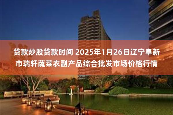 贷款炒股贷款时间 2025年1月26日辽宁阜新市瑞轩蔬菜农副产品综合批发市场价格行情