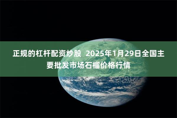 正规的杠杆配资炒股  2025年1月29日全国主要批发市场石榴价格行情