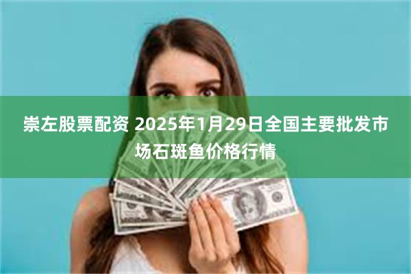 崇左股票配资 2025年1月29日全国主要批发市场石斑鱼价格行情