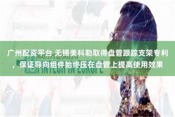 广州配资平台 无锡美科勒取得盘管跟踪支架专利，保证导向组件始终压在盘管上提高使用效果