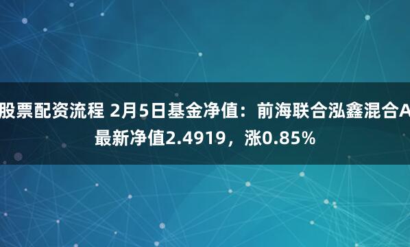 股票配资流程 2月5日基金净值：前海联合泓鑫混合A最新净值2.4919，涨0.85%