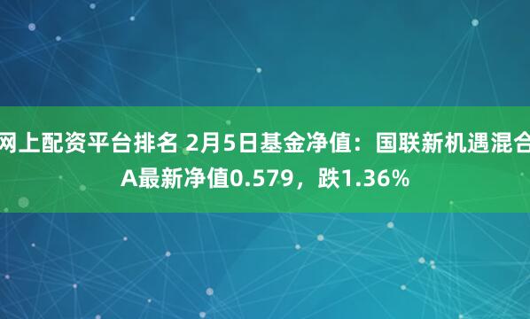 网上配资平台排名 2月5日基金净值：国联新机遇混合A最新净值0.579，跌1.36%