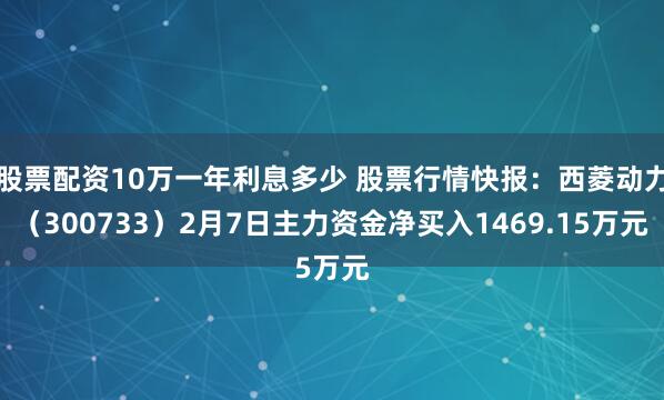 股票配资10万一年利息多少 股票行情快报：西菱动力（300733）2月7日主力资金净买入1469.15万元