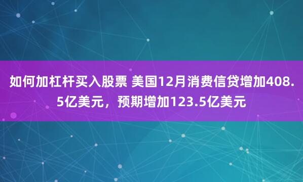 如何加杠杆买入股票 美国12月消费信贷增加408.5亿美元，预期增加123.5亿美元