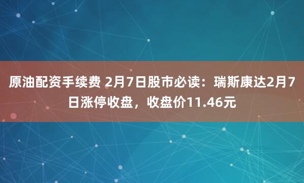 原油配资手续费 2月7日股市必读：瑞斯康达2月7日涨停收盘，收盘价11.46元