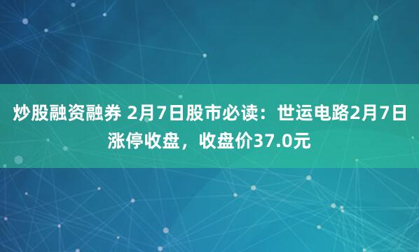 炒股融资融券 2月7日股市必读：世运电路2月7日涨停收盘，收盘价37.0元