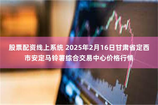 股票配资线上系统 2025年2月16日甘肃省定西市安定马铃薯综合交易中心价格行情