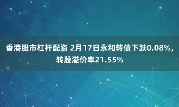 香港股市杠杆配资 2月17日永和转债下跌0.08%，转股溢价率21.55%