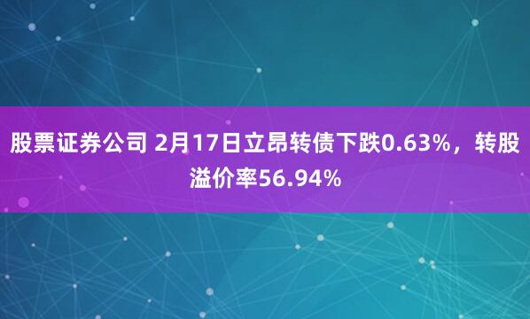 股票证券公司 2月17日立昂转债下跌0.63%，转股溢价率56.94%