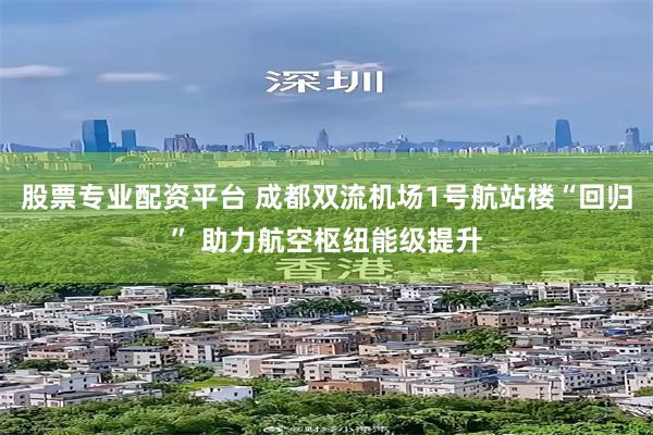 股票专业配资平台 成都双流机场1号航站楼“回归” 助力航空枢纽能级提升