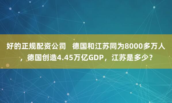 好的正规配资公司   德国和江苏同为8000多万人，德国创造4.45万亿GDP，江苏是多少？