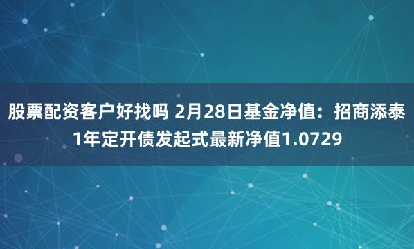 股票配资客户好找吗 2月28日基金净值：招商添泰1年定开债发起式最新净值1.0729