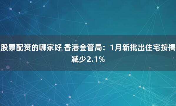 股票配资的哪家好 香港金管局：1月新批出住宅按揭减少2.1%