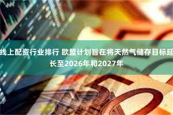 线上配资行业排行 欧盟计划旨在将天然气储存目标延长至2026年和2027年