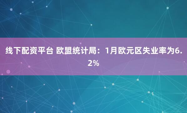 线下配资平台 欧盟统计局：1月欧元区失业率为6.2%