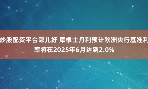 炒股配资平台哪儿好 摩根士丹利预计欧洲央行基准利率将在2025年6月达到2.0%