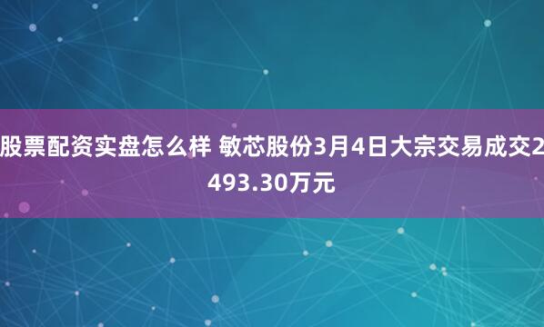 股票配资实盘怎么样 敏芯股份3月4日大宗交易成交2493.30万元