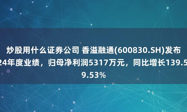 炒股用什么证券公司 香溢融通(600830.SH)发布2024年度业绩，归母净利润5317万元，同比增长139.53%